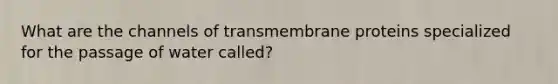 What are the channels of transmembrane proteins specialized for the passage of water called?