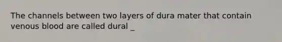 The channels between two layers of dura mater that contain venous blood are called dural _