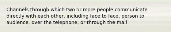 Channels through which two or more people communicate directly with each other, including face to face, person to audience, over the telephone, or through the mail