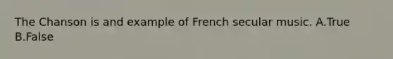 The Chanson is and example of French secular music. A.True B.False