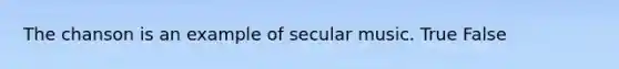 The chanson is an example of secular music. True False