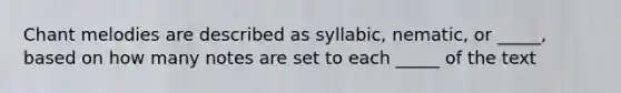 Chant melodies are described as syllabic, nematic, or _____, based on how many notes are set to each _____ of the text