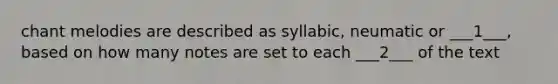 chant melodies are described as syllabic, neumatic or ___1___, based on how many notes are set to each ___2___ of the text