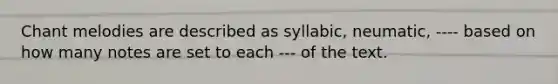 Chant melodies are described as syllabic, neumatic, ---- based on how many notes are set to each --- of the text.