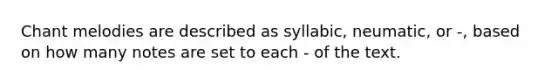 Chant melodies are described as syllabic, neumatic, or -, based on how many notes are set to each - of the text.