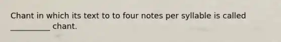 Chant in which its text to to four notes per syllable is called __________ chant.