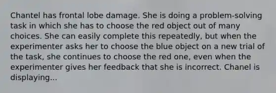 Chantel has frontal lobe damage. She is doing a problem-solving task in which she has to choose the red object out of many choices. She can easily complete this repeatedly, but when the experimenter asks her to choose the blue object on a new trial of the task, she continues to choose the red one, even when the experimenter gives her feedback that she is incorrect. Chanel is displaying...