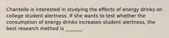 Chantelle is interested in studying the effects of energy drinks on college student alertness. If she wants to test whether the consumption of energy drinks increases student alertness, the best research method is _______.