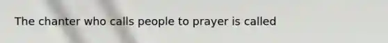 The chanter who calls people to prayer is called