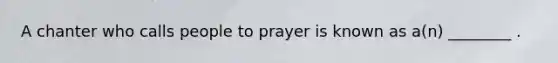 A chanter who calls people to prayer is known as a(n) ________ .