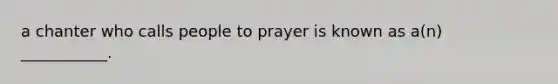 a chanter who calls people to prayer is known as a(n) ___________.