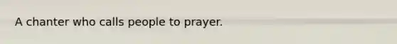 A chanter who calls people to prayer.