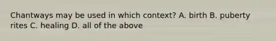 Chantways may be used in which context? A. birth B. puberty rites C. healing D. all of the above