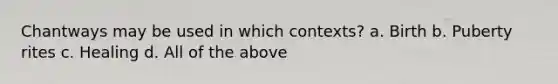 Chantways may be used in which contexts? a. Birth b. Puberty rites c. Healing d. All of the above