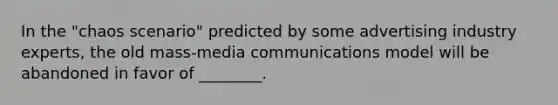 In the "chaos scenario" predicted by some advertising industry experts, the old mass-media communications model will be abandoned in favor of ________.