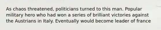 As chaos threatened, politicians turned to this man. Popular military hero who had won a series of brilliant victories against the Austrians in Italy. Eventually would become leader of france