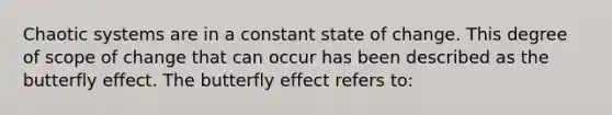 Chaotic systems are in a constant state of change. This degree of scope of change that can occur has been described as the butterfly effect. The butterfly effect refers to: