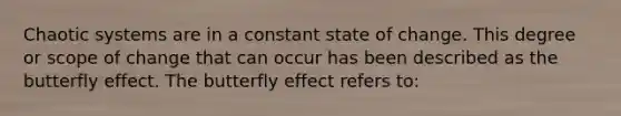 Chaotic systems are in a constant state of change. This degree or scope of change that can occur has been described as the butterfly effect. The butterfly effect refers to: