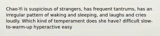 Chao-Yi is suspicious of strangers, has frequent tantrums, has an irregular pattern of waking and sleeping, and laughs and cries loudly. Which kind of temperament does she have? difficult slow-to-warm-up hyperactive easy