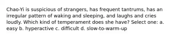 Chao-Yi is suspicious of strangers, has frequent tantrums, has an irregular pattern of waking and sleeping, and laughs and cries loudly. Which kind of temperament does she have? Select one: a. easy b. hyperactive c. difficult d. slow-to-warm-up