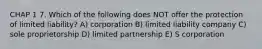 CHAP 1 7. Which of the following does NOT offer the protection of limited liability? A) corporation B) limited liability company C) sole proprietorship D) limited partnership E) S corporation