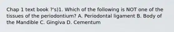 Chap 1 text book ?'s)1. Which of the following is NOT one of the tissues of the periodontium? A. Periodontal ligament B. Body of the Mandible C. Gingiva D. Cementum