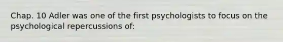 Chap. 10 Adler was one of the first psychologists to focus on the psychological repercussions of: