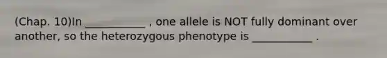 (Chap. 10)In ___________ , one allele is NOT fully dominant over another, so the heterozygous phenotype is ___________ .