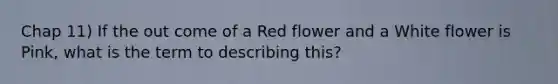 Chap 11) If the out come of a Red flower and a White flower is Pink, what is the term to describing this?