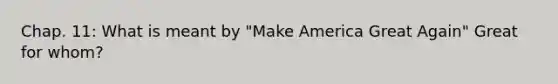 Chap. 11: What is meant by "Make America Great Again" Great for whom?