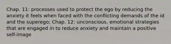 Chap. 11: processes used to protect the ego by reducing the anxiety it feels when faced with the conflicting demands of the id and the superego; Chap. 12: unconscious, emotional strategies that are engaged in to reduce anxiety and maintain a positive self-image