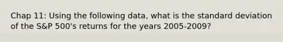 Chap 11: Using the following data, what is the standard deviation of the S&P 500's returns for the years 2005-2009?