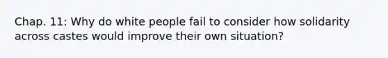 Chap. 11: Why do white people fail to consider how solidarity across castes would improve their own situation?