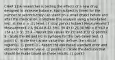 CHAP 11)A researcher is testing the effects of a new drug designed to increase balance. Each subject is timed for the number of seconds they can stand on a small object before and after the medication. Complete this analysis using a two-tailed test, at the α = .01 level. (7 total points) Subject Measurement 1 Measurement 2 A 34 44 B 41 39 C 30 45 D 21 30 MD = 8 SSD = 154 s2 = 51.33 A - Report the values for ΣD and ΣD2 (2 points): B - State the H0 and H1 in symbols for this two-tailed test. (1 point) C - State the t-score value that defines the critical region(s). (1 point) D - Report the estimated standard error and obtained t-statistic value. (2 points) E - State the decision that should be made based on these results. (1 point)