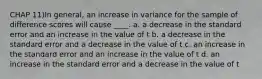 CHAP 11)In general, an increase in variance for the sample of difference scores will cause ____. a. a decrease in the standard error and an increase in the value of t b. a decrease in the standard error and a decrease in the value of t c. an increase in the standard error and an increase in the value of t d. an increase in the standard error and a decrease in the value of t