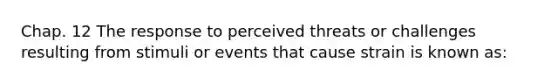 Chap. 12 The response to perceived threats or challenges resulting from stimuli or events that cause strain is known as: