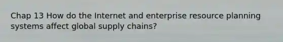 Chap 13 How do the Internet and enterprise resource planning systems affect global supply chains?