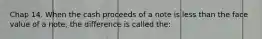 Chap 14. When the cash proceeds of a note is less than the face value of a note, the difference is called the: