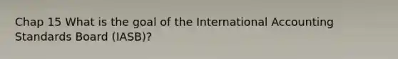 Chap 15 What is the goal of the International Accounting Standards Board (IASB)?