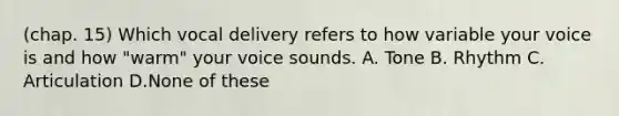 (chap. 15) Which vocal delivery refers to how variable your voice is and how "warm" your voice sounds. A. Tone B. Rhythm C. Articulation D.None of these