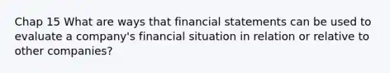 Chap 15 What are ways that financial statements can be used to evaluate a company's financial situation in relation or relative to other companies?