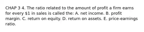 CHAP 3 4. The ratio related to the amount of profit a firm earns for every 1 in sales is called the: A. net income. B. profit margin. C. return on equity. D. return on assets. E. price-earnings ratio.