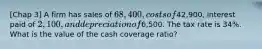 [Chap 3] A firm has sales of 68,400, costs of42,900, interest paid of 2,100, and depreciation of6,500. The tax rate is 34%. What is the value of the cash coverage ratio?