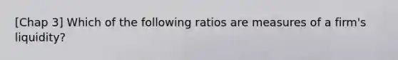 [Chap 3] Which of the following ratios are measures of a firm's liquidity?