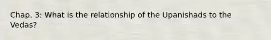 Chap. 3: What is the relationship of the Upanishads to the Vedas?