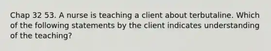 Chap 32 53. A nurse is teaching a client about terbutaline. Which of the following statements by the client indicates understanding of the teaching?