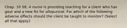 Chap. 33 58. A nurse is providing teaching for a client who has gout and a new Rx for allopurinol. For which of the following adverse effects should the client be taught to monitor? (Select all that apply.)