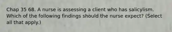 Chap 35 68. A nurse is assessing a client who has salicylism. Which of the following findings should the nurse expect? (Select all that apply.)