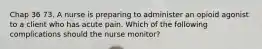 Chap 36 73. A nurse is preparing to administer an opioid agonist to a client who has acute pain. Which of the following complications should the nurse monitor?