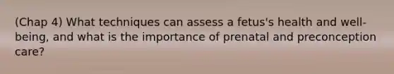 (Chap 4) What techniques can assess a fetus's health and well-being, and what is the importance of prenatal and preconception care?